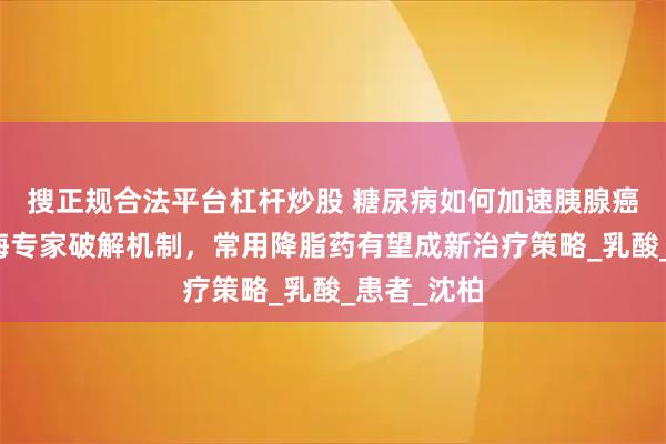 搜正规合法平台杠杆炒股 糖尿病如何加速胰腺癌恶化？上海专家破解机制，常用降脂药有望成新治疗策略_乳酸_患者_沈柏