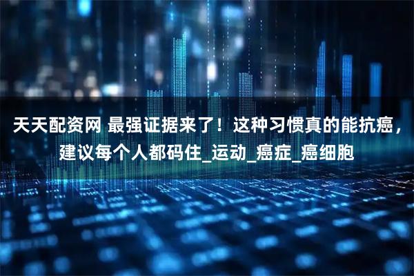天天配资网 最强证据来了！这种习惯真的能抗癌，建议每个人都码住_运动_癌症_癌细胞