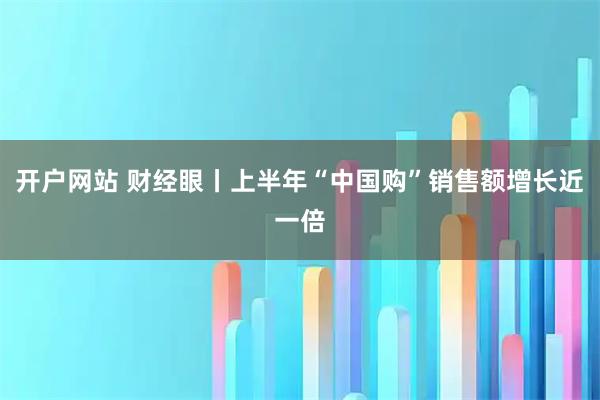 开户网站 财经眼丨上半年“中国购”销售额增长近一倍