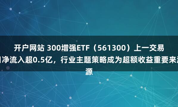 开户网站 300增强ETF（561300）上一交易日净流入超0.5亿，行业主题策略成为超额收益重要来源