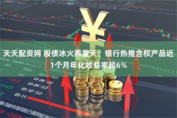 天天配资网 股债冰火两重天，银行热推含权产品近1个月年化收益率超6%