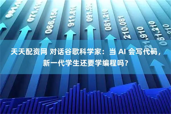 天天配资网 对话谷歌科学家：当 AI 会写代码，新一代学生还要学编程吗？