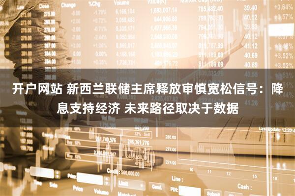 开户网站 新西兰联储主席释放审慎宽松信号：降息支持经济 未来路径取决于数据