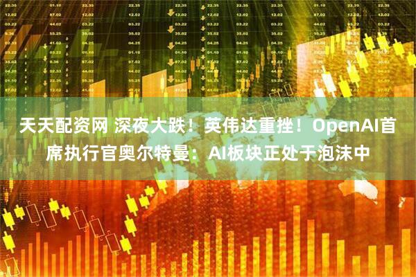 天天配资网 深夜大跌！英伟达重挫！OpenAI首席执行官奥尔特曼：AI板块正处于泡沫中