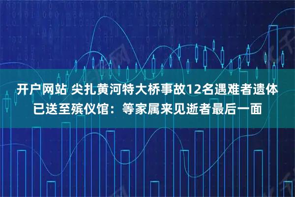 开户网站 尖扎黄河特大桥事故12名遇难者遗体已送至殡仪馆：等家属来见逝者最后一面