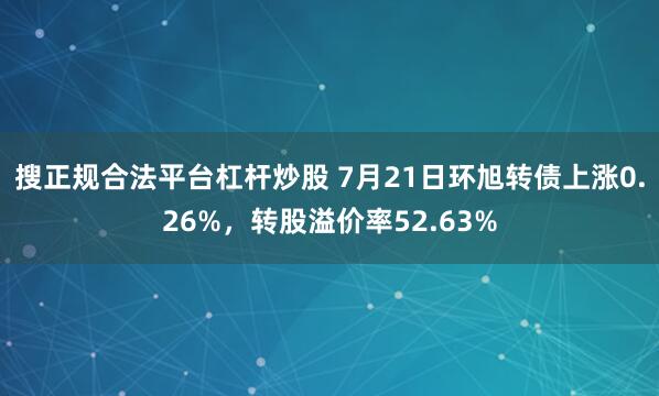 搜正规合法平台杠杆炒股 7月21日环旭转债上涨0.26%，转股溢价率52.63%
