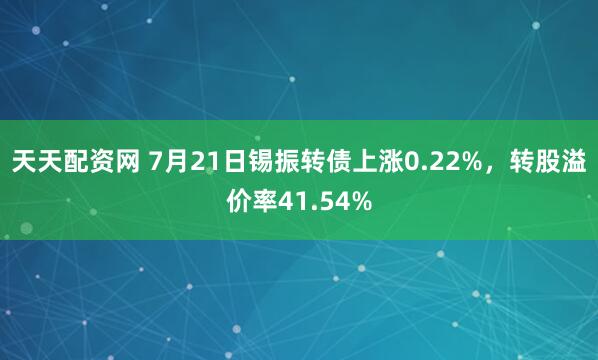 天天配资网 7月21日锡振转债上涨0.22%，转股溢价率41.54%