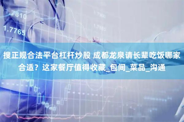 搜正规合法平台杠杆炒股 成都龙泉请长辈吃饭哪家合适？这家餐厅值得收藏_包间_菜品_沟通