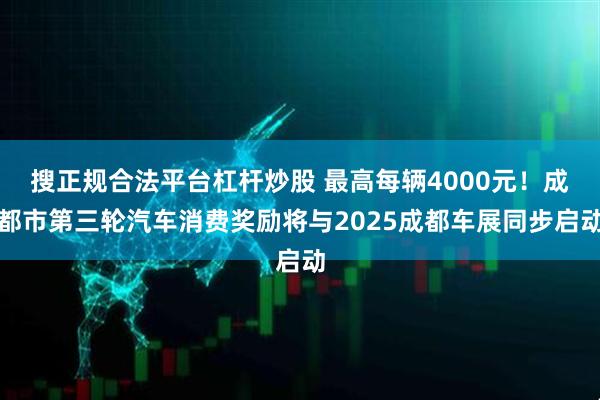 搜正规合法平台杠杆炒股 最高每辆4000元！成都市第三轮汽车消费奖励将与2025成都车展同步启动