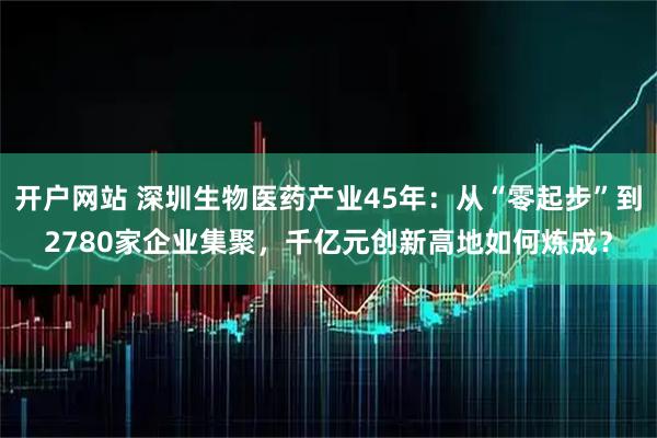 开户网站 深圳生物医药产业45年：从“零起步”到2780家企业集聚，千亿元创新高地如何炼成？