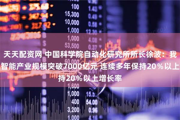 天天配资网 中国科学院自动化研究所所长徐波：我国人工智能产业规模突破7000亿元 连续多年保持20％以上增长率