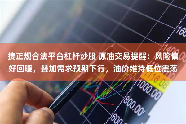 搜正规合法平台杠杆炒股 原油交易提醒：风险偏好回暖，叠加需求预期下行，油价维持低位震荡
