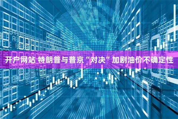 开户网站 特朗普与普京“对决”加剧油价不确定性