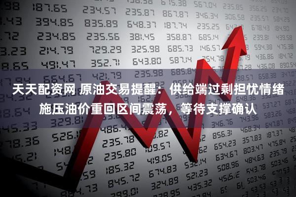 天天配资网 原油交易提醒：供给端过剩担忧情绪施压油价重回区间震荡，等待支撑确认