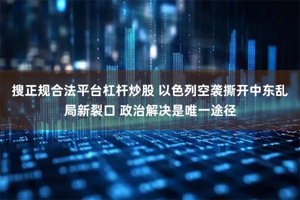 搜正规合法平台杠杆炒股 以色列空袭撕开中东乱局新裂口 政治解决是唯一途径
