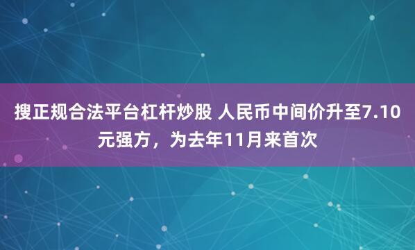 搜正规合法平台杠杆炒股 人民币中间价升至7.10元强方，为去年11月来首次