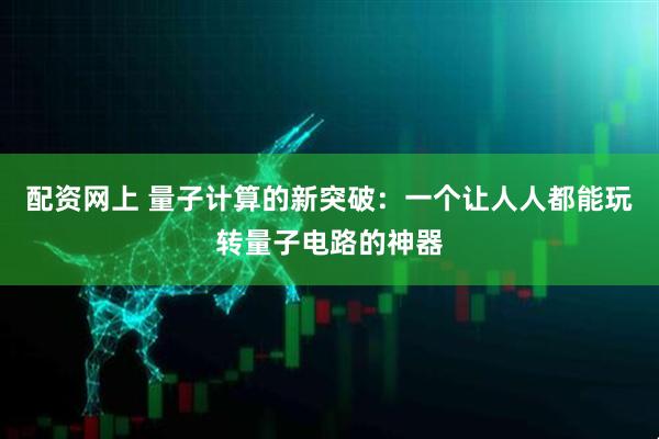 配资网上 量子计算的新突破：一个让人人都能玩转量子电路的神器