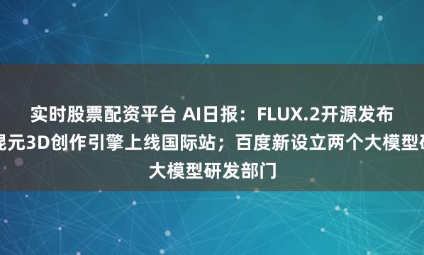 实时股票配资平台 AI日报：FLUX.2开源发布；腾讯混元3D创作引擎上线国际站；百度新设立两个大模型研发部门