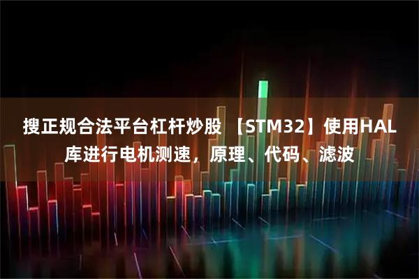 搜正规合法平台杠杆炒股 【STM32】使用HAL库进行电机测速，原理、代码、滤波