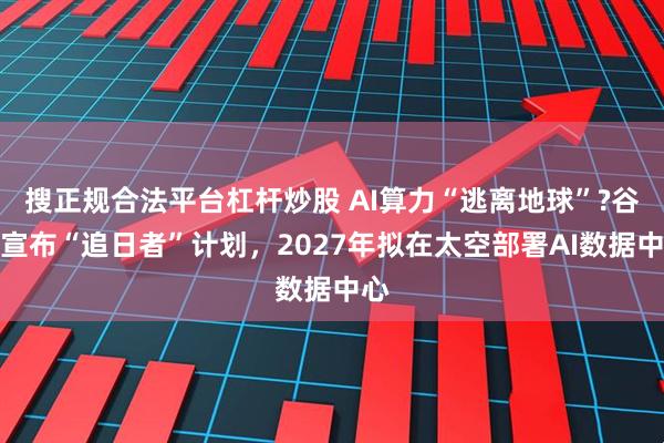 搜正规合法平台杠杆炒股 AI算力“逃离地球”?谷歌宣布“追日者”计划，2027年拟在太空部署AI数据中心