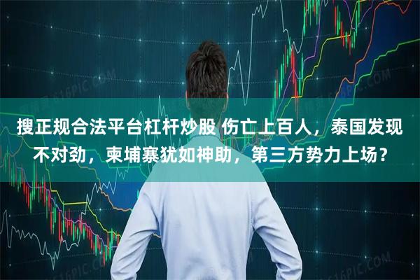 搜正规合法平台杠杆炒股 伤亡上百人，泰国发现不对劲，柬埔寨犹如神助，第三方势力上场？