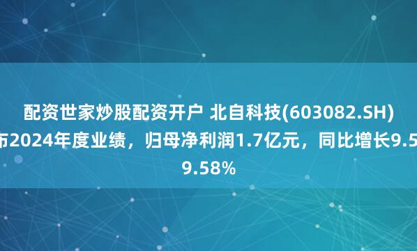 配资世家炒股配资开户 北自科技(603082.SH)发布2024年度业绩，归母净利润1.7亿元，同比增长9.58%