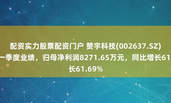 配资实力股票配资门户 赞宇科技(002637.SZ)发布一季度业绩，归母净利润8271.65万元，同比增长61.69%