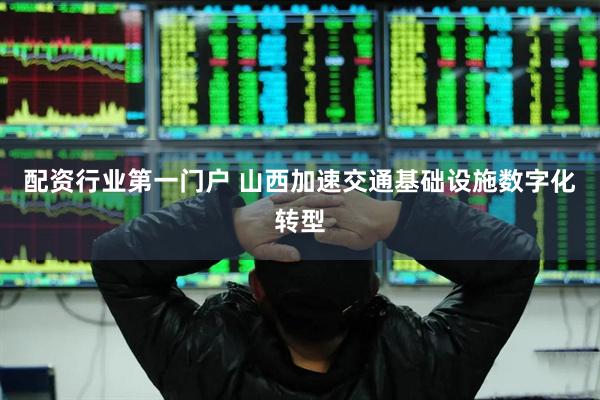 配资行业第一门户 山西加速交通基础设施数字化转型