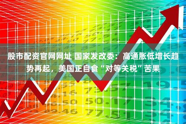 股市配资官网网址 国家发改委：高通胀低增长趋势再起，美国正自食“对等关税”苦果