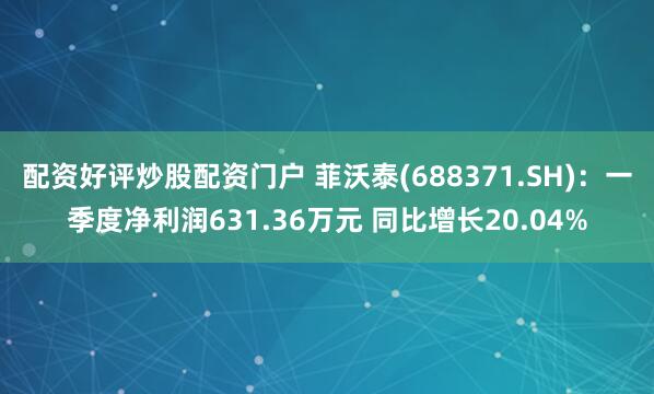 配资好评炒股配资门户 菲沃泰(688371.SH)：一季度净利润631.36万元 同比增长20.04%