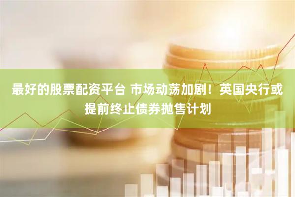 最好的股票配资平台 市场动荡加剧！英国央行或提前终止债券抛售计划