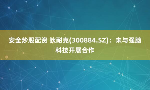 安全炒股配资 狄耐克(300884.SZ)：未与强脑科技开展合作