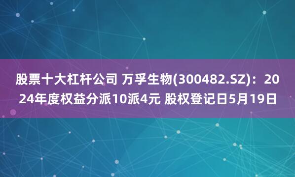 股票十大杠杆公司 万孚生物(300482.SZ)：2024年度权益分派10派4元 股权登记日5月19日