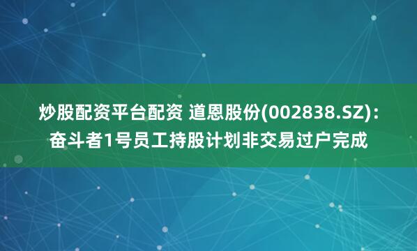 炒股配资平台配资 道恩股份(002838.SZ)：奋斗者1号员工持股计划非交易过户完成