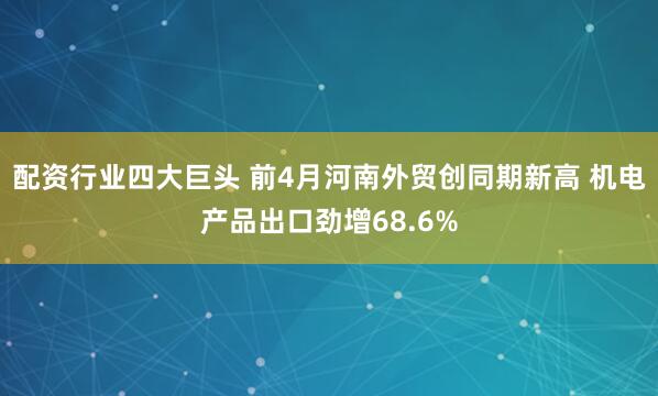 配资行业四大巨头 前4月河南外贸创同期新高 机电产品出口劲增68.6%