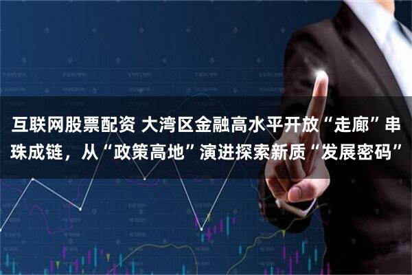 互联网股票配资 大湾区金融高水平开放“走廊”串珠成链，从“政策高地”演进探索新质“发展密码”