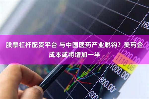 股票杠杆配资平台 与中国医药产业脱钩？美药企成本或将增加一半