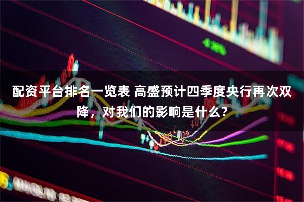 配资平台排名一览表 高盛预计四季度央行再次双降，对我们的影响是什么？