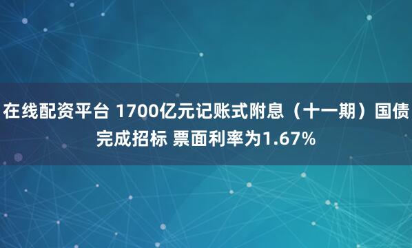 在线配资平台 1700亿元记账式附息（十一期）国债完成招标 票面利率为1.67%
