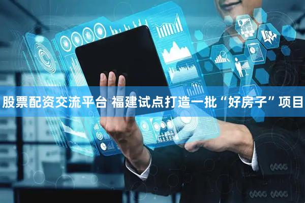 股票配资交流平台 福建试点打造一批“好房子”项目