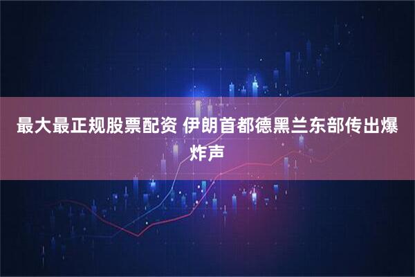 最大最正规股票配资 伊朗首都德黑兰东部传出爆炸声