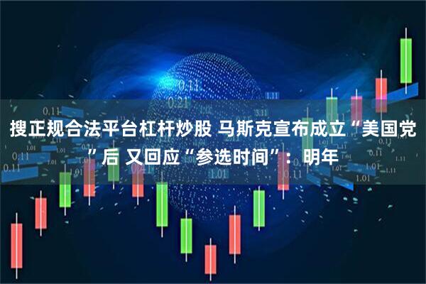 搜正规合法平台杠杆炒股 马斯克宣布成立“美国党”后 又回应“参选时间”：明年
