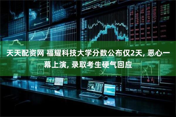 天天配资网 福耀科技大学分数公布仅2天, 恶心一幕上演, 录取考生硬气回应
