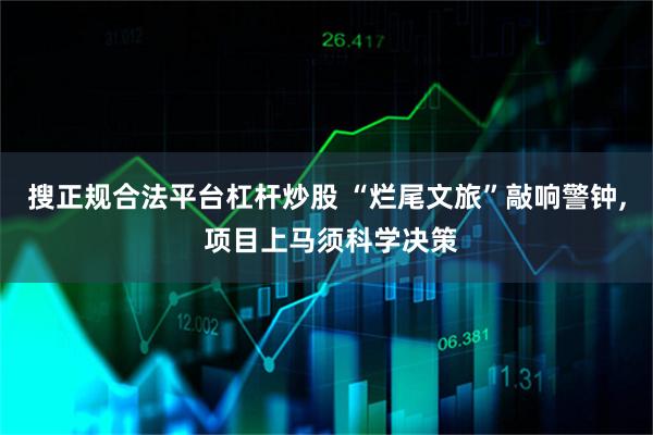 搜正规合法平台杠杆炒股 “烂尾文旅”敲响警钟, 项目上马须科学决策