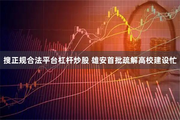搜正规合法平台杠杆炒股 雄安首批疏解高校建设忙