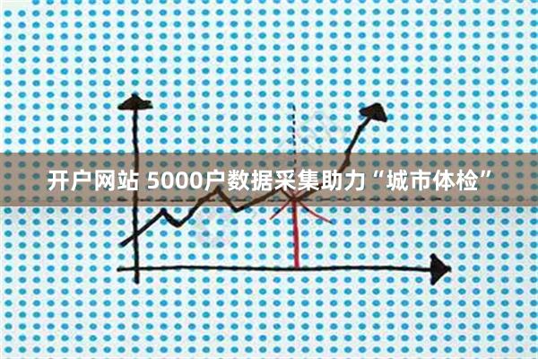 开户网站 5000户数据采集助力“城市体检”
