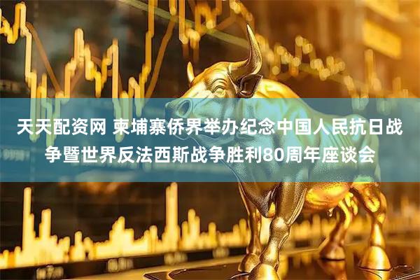 天天配资网 柬埔寨侨界举办纪念中国人民抗日战争暨世界反法西斯战争胜利80周年座谈会