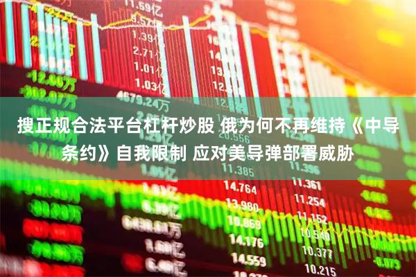 搜正规合法平台杠杆炒股 俄为何不再维持《中导条约》自我限制 应对美导弹部署威胁