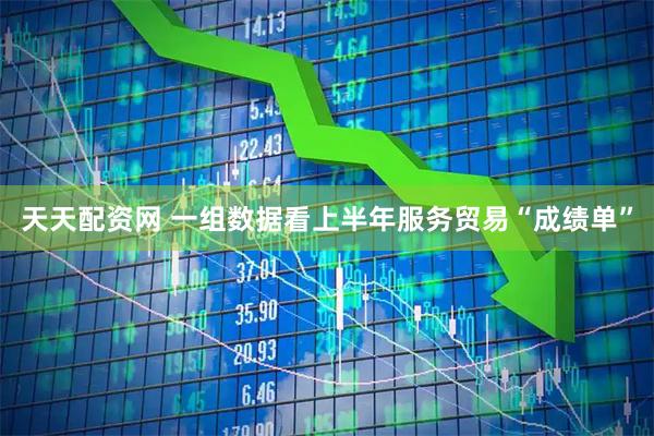 天天配资网 一组数据看上半年服务贸易“成绩单”