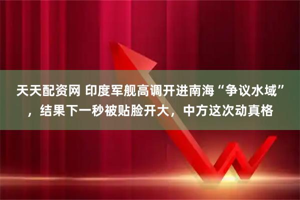 天天配资网 印度军舰高调开进南海“争议水域”，结果下一秒被贴脸开大，中方这次动真格